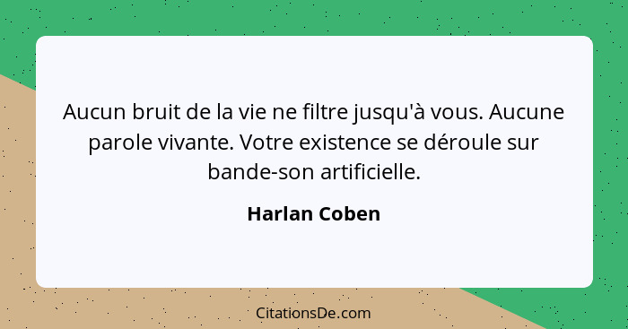 Aucun bruit de la vie ne filtre jusqu'à vous. Aucune parole vivante. Votre existence se déroule sur bande-son artificielle.... - Harlan Coben