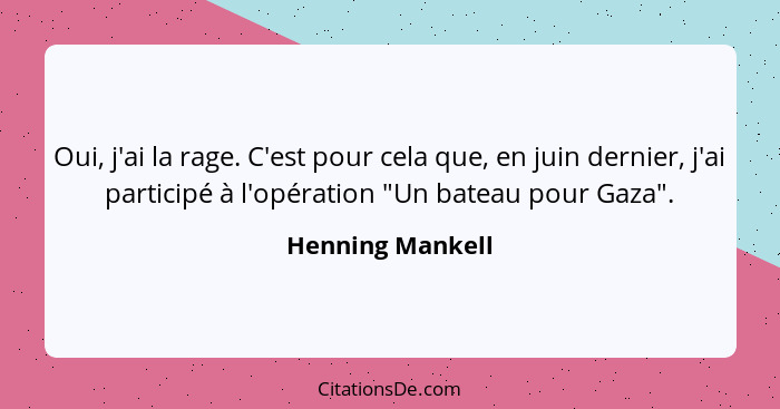 Oui, j'ai la rage. C'est pour cela que, en juin dernier, j'ai participé à l'opération "Un bateau pour Gaza".... - Henning Mankell