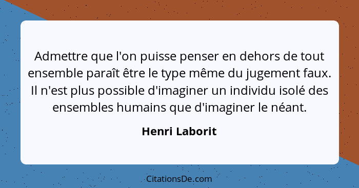 Admettre que l'on puisse penser en dehors de tout ensemble paraît être le type même du jugement faux. Il n'est plus possible d'imagine... - Henri Laborit