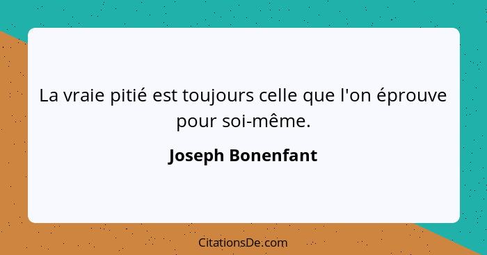 La vraie pitié est toujours celle que l'on éprouve pour soi-même.... - Joseph Bonenfant