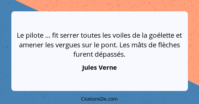 Le pilote ... fit serrer toutes les voiles de la goélette et amener les vergues sur le pont. Les mâts de flèches furent dépassés.... - Jules Verne