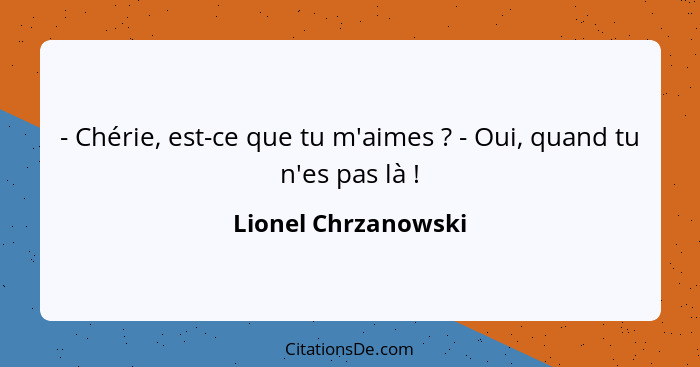 - Chérie, est-ce que tu m'aimes ? - Oui, quand tu n'es pas là !... - Lionel Chrzanowski