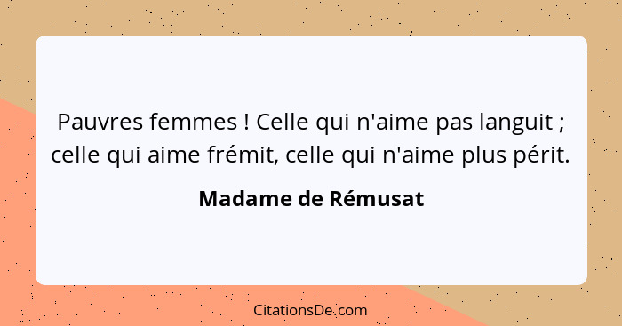 Pauvres femmes ! Celle qui n'aime pas languit ; celle qui aime frémit, celle qui n'aime plus périt.... - Madame de Rémusat