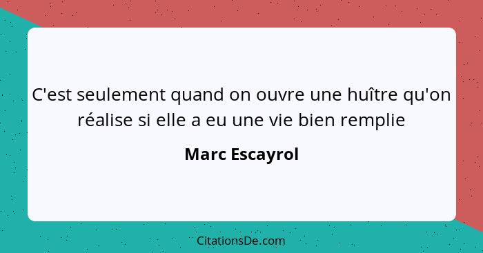 C'est seulement quand on ouvre une huître qu'on réalise si elle a eu une vie bien remplie... - Marc Escayrol