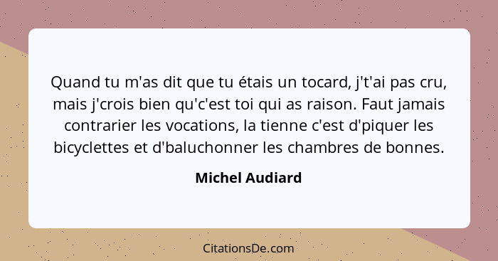 Quand tu m'as dit que tu étais un tocard, j't'ai pas cru, mais j'crois bien qu'c'est toi qui as raison. Faut jamais contrarier les vo... - Michel Audiard