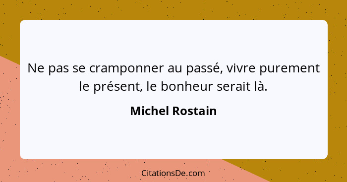 Ne pas se cramponner au passé, vivre purement le présent, le bonheur serait là.... - Michel Rostain