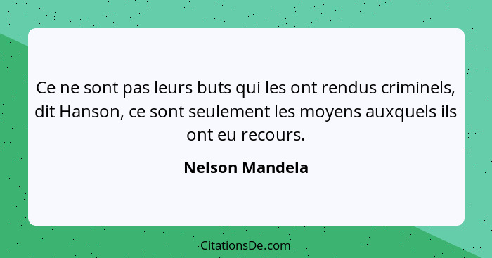 Ce ne sont pas leurs buts qui les ont rendus criminels, dit Hanson, ce sont seulement les moyens auxquels ils ont eu recours.... - Nelson Mandela