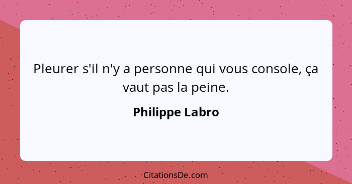 Pleurer s'il n'y a personne qui vous console, ça vaut pas la peine.... - Philippe Labro