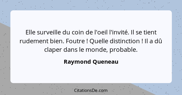 Elle surveille du coin de l'oeil l'invité. Il se tient rudement bien. Foutre ! Quelle distinction ! Il a dû claper dans le... - Raymond Queneau