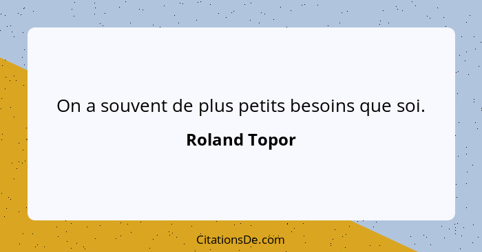 On a souvent de plus petits besoins que soi.... - Roland Topor