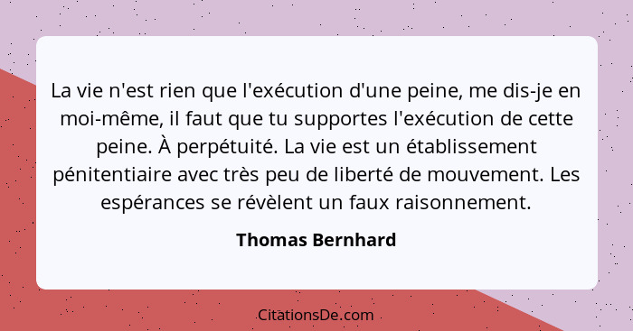 La vie n'est rien que l'exécution d'une peine, me dis-je en moi-même, il faut que tu supportes l'exécution de cette peine. À perpétu... - Thomas Bernhard