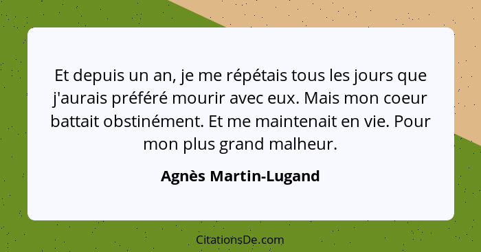 Et depuis un an, je me répétais tous les jours que j'aurais préféré mourir avec eux. Mais mon coeur battait obstinément. Et me m... - Agnès Martin-Lugand