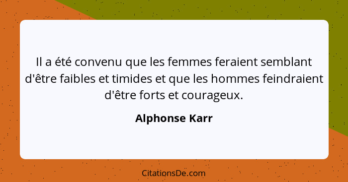 Il a été convenu que les femmes feraient semblant d'être faibles et timides et que les hommes feindraient d'être forts et courageux.... - Alphonse Karr