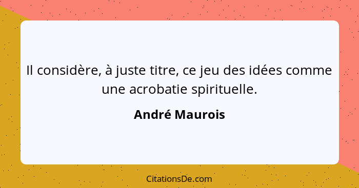 Il considère, à juste titre, ce jeu des idées comme une acrobatie spirituelle.... - André Maurois