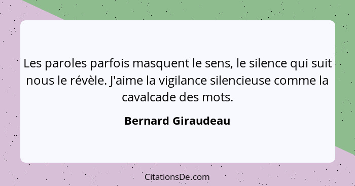 Les paroles parfois masquent le sens, le silence qui suit nous le révèle. J'aime la vigilance silencieuse comme la cavalcade des m... - Bernard Giraudeau