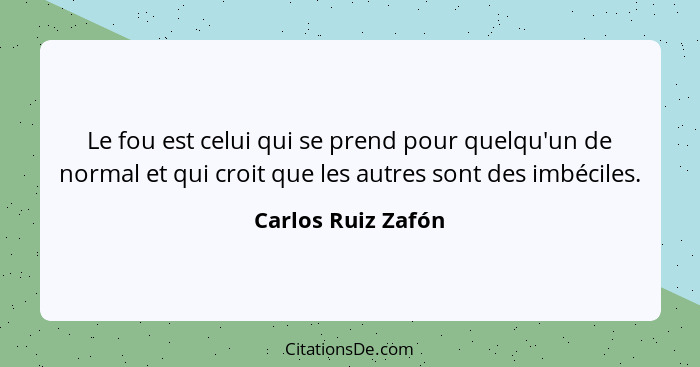 Le fou est celui qui se prend pour quelqu'un de normal et qui croit que les autres sont des imbéciles.... - Carlos Ruiz Zafón