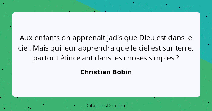 Aux enfants on apprenait jadis que Dieu est dans le ciel. Mais qui leur apprendra que le ciel est sur terre, partout étincelant dans... - Christian Bobin