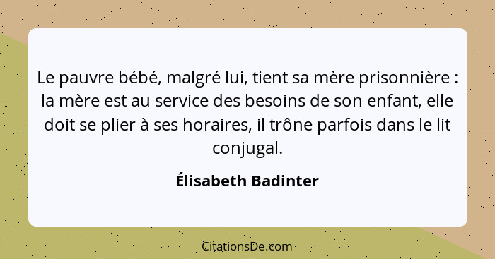 Le pauvre bébé, malgré lui, tient sa mère prisonnière : la mère est au service des besoins de son enfant, elle doit se plier... - Élisabeth Badinter