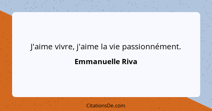 J'aime vivre, j'aime la vie passionnément.... - Emmanuelle Riva