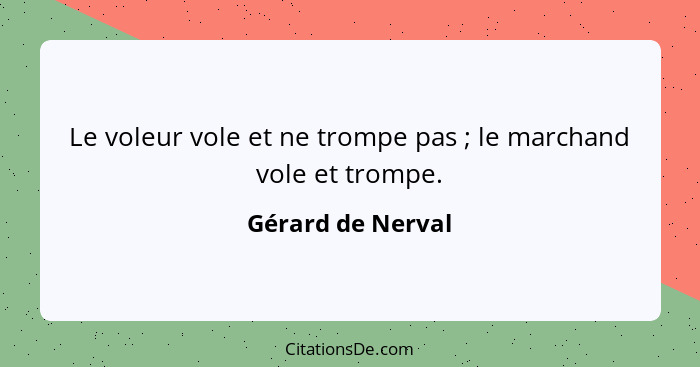 Le voleur vole et ne trompe pas ; le marchand vole et trompe.... - Gérard de Nerval