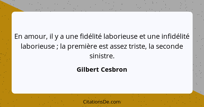 En amour, il y a une fidélité laborieuse et une infidélité laborieuse ; la première est assez triste, la seconde sinistre.... - Gilbert Cesbron