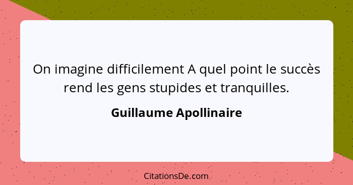 On imagine difficilement A quel point le succès rend les gens stupides et tranquilles.... - Guillaume Apollinaire