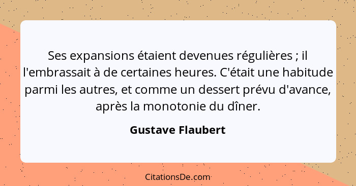 Ses expansions étaient devenues régulières ; il l'embrassait à de certaines heures. C'était une habitude parmi les autres, et... - Gustave Flaubert