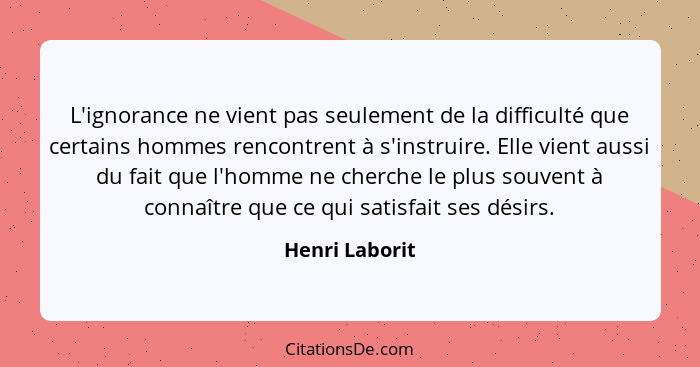 L'ignorance ne vient pas seulement de la difficulté que certains hommes rencontrent à s'instruire. Elle vient aussi du fait que l'homm... - Henri Laborit