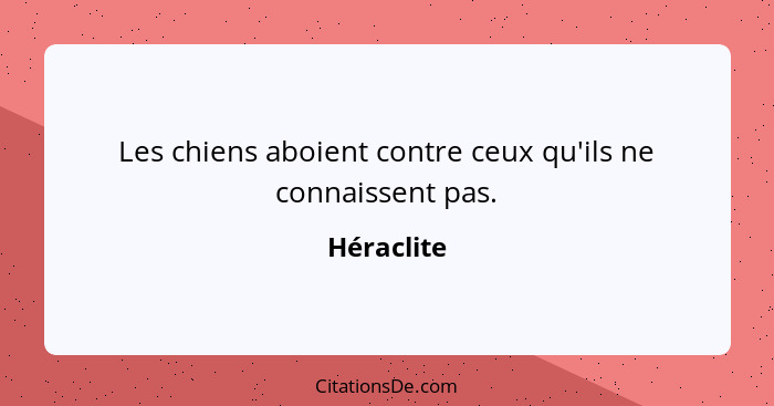 Les chiens aboient contre ceux qu'ils ne connaissent pas.... - Héraclite