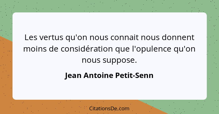 Les vertus qu'on nous connait nous donnent moins de considération que l'opulence qu'on nous suppose.... - Jean Antoine Petit-Senn