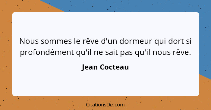 Nous sommes le rêve d'un dormeur qui dort si profondément qu'il ne sait pas qu'il nous rêve.... - Jean Cocteau