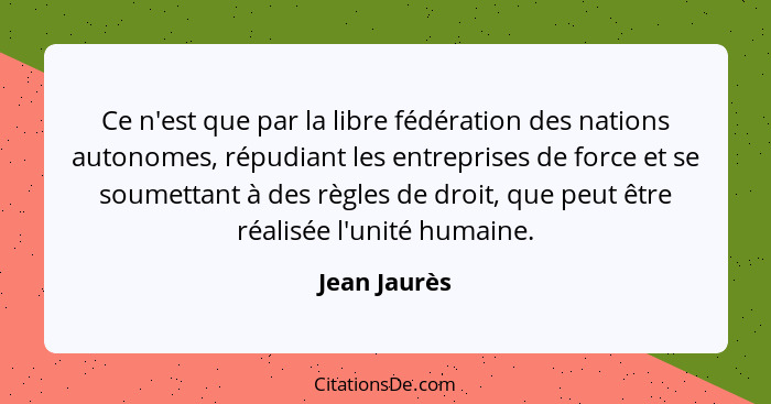 Ce n'est que par la libre fédération des nations autonomes, répudiant les entreprises de force et se soumettant à des règles de droit, q... - Jean Jaurès