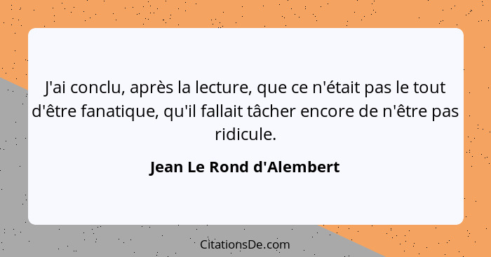 J'ai conclu, après la lecture, que ce n'était pas le tout d'être fanatique, qu'il fallait tâcher encore de n'être pas ri... - Jean Le Rond d'Alembert