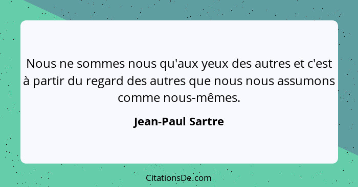 Nous ne sommes nous qu'aux yeux des autres et c'est à partir du regard des autres que nous nous assumons comme nous-mêmes.... - Jean-Paul Sartre