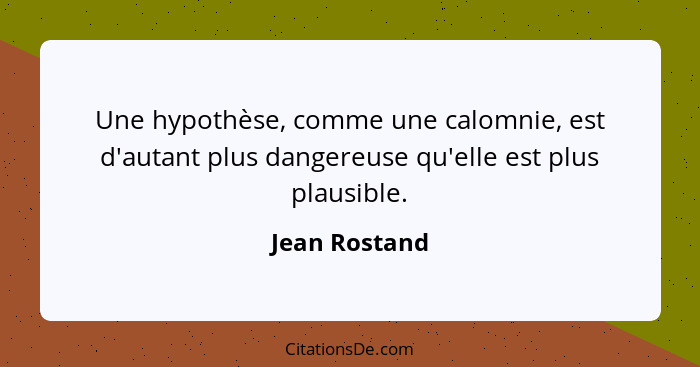 Une hypothèse, comme une calomnie, est d'autant plus dangereuse qu'elle est plus plausible.... - Jean Rostand