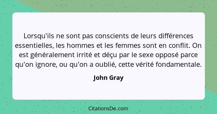 Lorsqu'ils ne sont pas conscients de leurs différences essentielles, les hommes et les femmes sont en conflit. On est généralement irrité... - John Gray