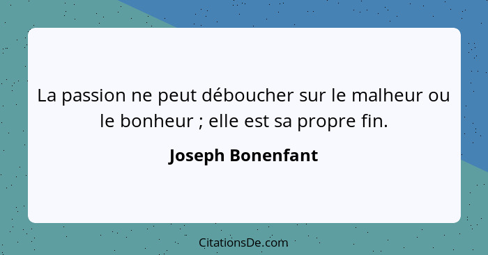 La passion ne peut déboucher sur le malheur ou le bonheur ; elle est sa propre fin.... - Joseph Bonenfant