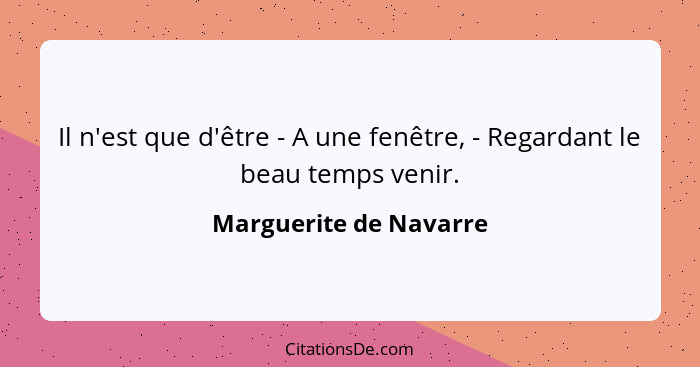 Il n'est que d'être - A une fenêtre, - Regardant le beau temps venir.... - Marguerite de Navarre