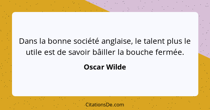 Dans la bonne société anglaise, le talent plus le utile est de savoir bâiller la bouche fermée.... - Oscar Wilde