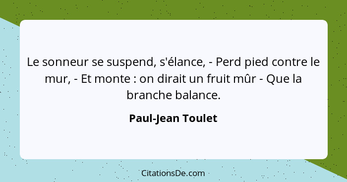 Le sonneur se suspend, s'élance, - Perd pied contre le mur, - Et monte : on dirait un fruit mûr - Que la branche balance.... - Paul-Jean Toulet