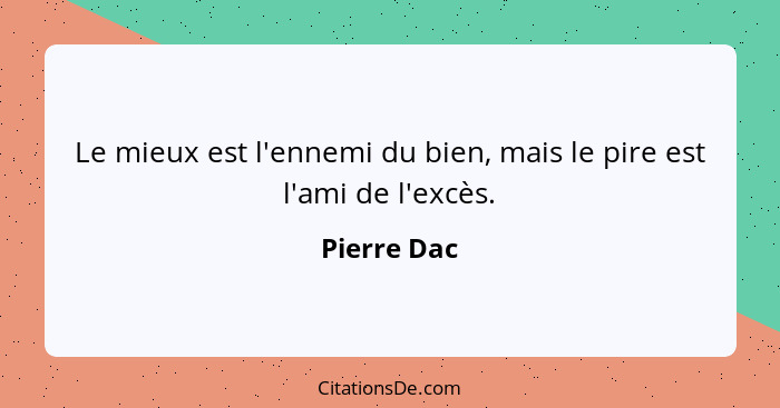 Le mieux est l'ennemi du bien, mais le pire est l'ami de l'excès.... - Pierre Dac