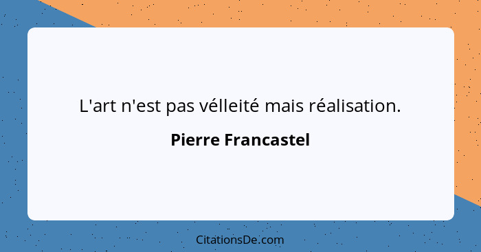 L'art n'est pas vélleité mais réalisation.... - Pierre Francastel