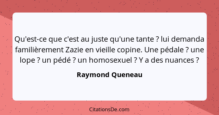 Qu'est-ce que c'est au juste qu'une tante ? lui demanda familièrement Zazie en vieille copine. Une pédale ? une lope ... - Raymond Queneau