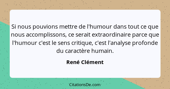 Si nous pouvions mettre de l'humour dans tout ce que nous accomplissons, ce serait extraordinaire parce que l'humour c'est le sens crit... - René Clément