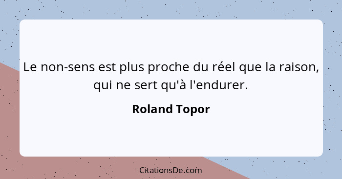 Le non-sens est plus proche du réel que la raison, qui ne sert qu'à l'endurer.... - Roland Topor