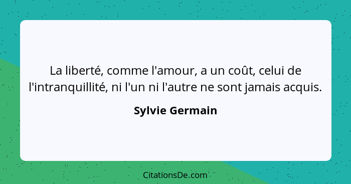 La liberté, comme l'amour, a un coût, celui de l'intranquillité, ni l'un ni l'autre ne sont jamais acquis.... - Sylvie Germain