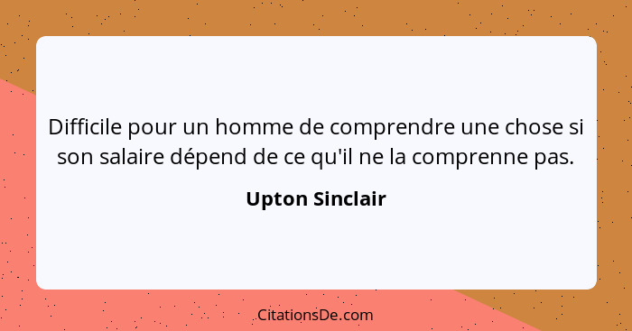 Difficile pour un homme de comprendre une chose si son salaire dépend de ce qu'il ne la comprenne pas.... - Upton Sinclair