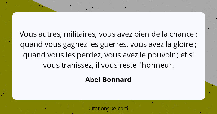 Vous autres, militaires, vous avez bien de la chance : quand vous gagnez les guerres, vous avez la gloire ; quand vous les pe... - Abel Bonnard