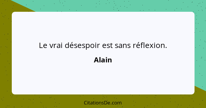 Le vrai désespoir est sans réflexion.... - Alain