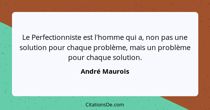 Le Perfectionniste est l'homme qui a, non pas une solution pour chaque problème, mais un problème pour chaque solution.... - André Maurois